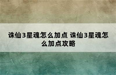 诛仙3星魂怎么加点 诛仙3星魂怎么加点攻略